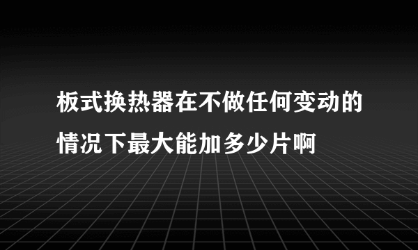 板式换热器在不做任何变动的情况下最大能加多少片啊