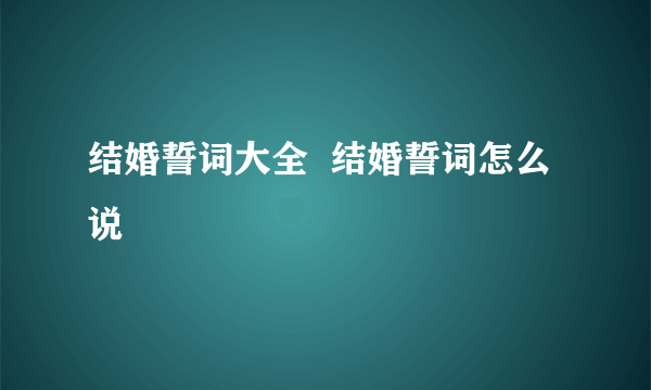 结婚誓词大全  结婚誓词怎么说