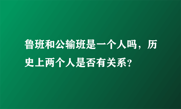 鲁班和公输班是一个人吗，历史上两个人是否有关系？