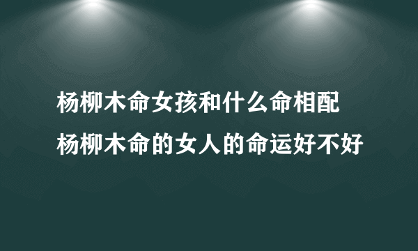 杨柳木命女孩和什么命相配 杨柳木命的女人的命运好不好