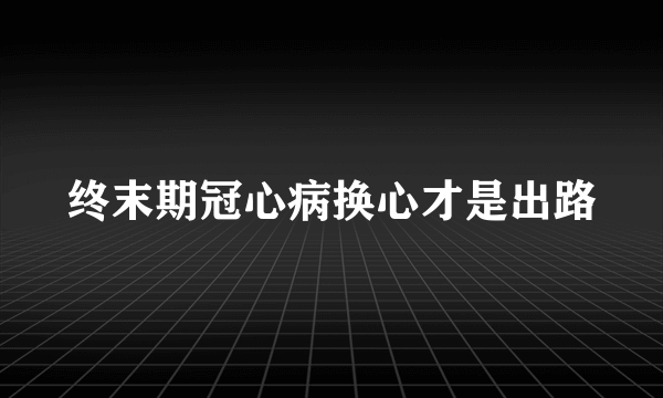 终末期冠心病换心才是出路