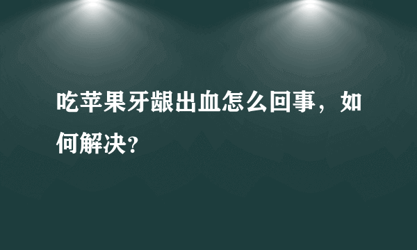 吃苹果牙龈出血怎么回事，如何解决？