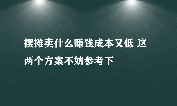 摆摊卖什么赚钱成本又低 这两个方案不妨参考下