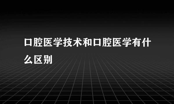 口腔医学技术和口腔医学有什么区别