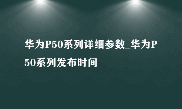 华为P50系列详细参数_华为P50系列发布时间