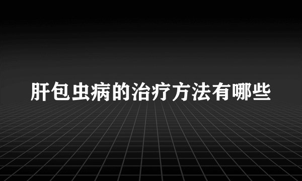 肝包虫病的治疗方法有哪些