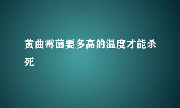 黄曲霉菌要多高的温度才能杀死