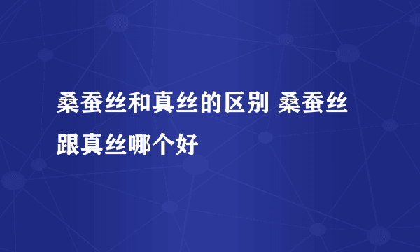 桑蚕丝和真丝的区别 桑蚕丝跟真丝哪个好