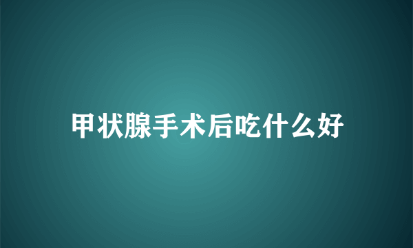 甲状腺手术后吃什么好