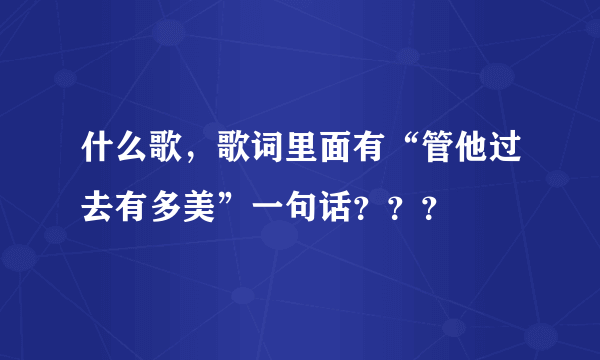 什么歌，歌词里面有“管他过去有多美”一句话？？？