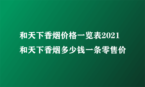 和天下香烟价格一览表2021 和天下香烟多少钱一条零售价