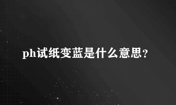 ph试纸变蓝是什么意思？