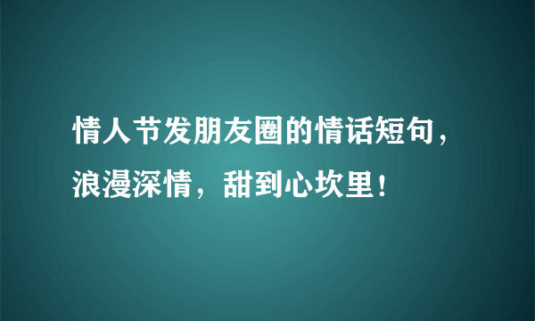 情人节发朋友圈的情话短句，浪漫深情，甜到心坎里！