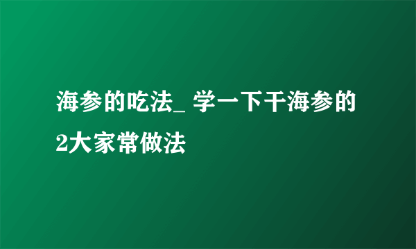 海参的吃法_ 学一下干海参的2大家常做法