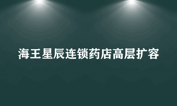 海王星辰连锁药店高层扩容