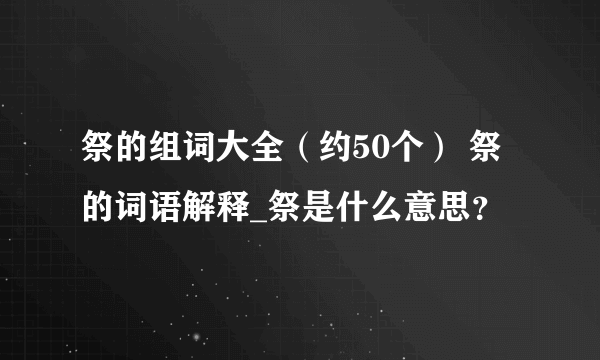 祭的组词大全（约50个） 祭的词语解释_祭是什么意思？