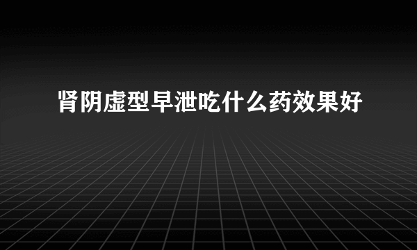 肾阴虚型早泄吃什么药效果好