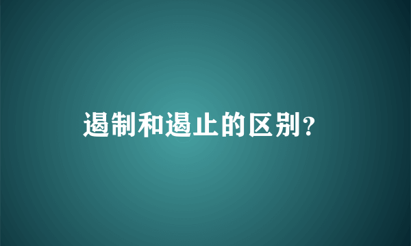 遏制和遏止的区别？