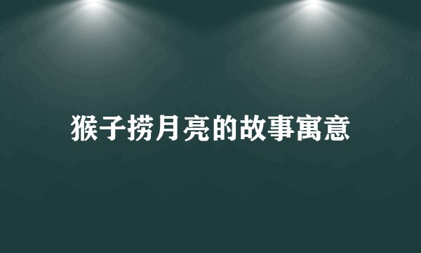 猴子捞月亮的故事寓意