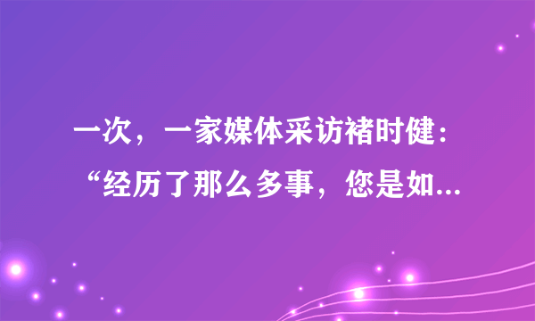 一次，一家媒体采访褚时健：“经历了那么多事，您是如何看待朋友的？”