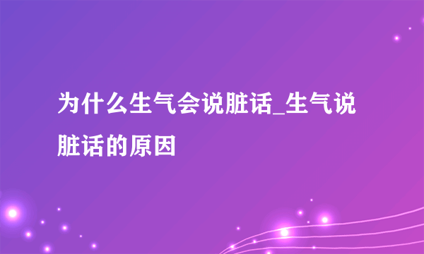 为什么生气会说脏话_生气说脏话的原因