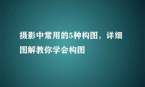 摄影中常用的5种构图，详细图解教你学会构图