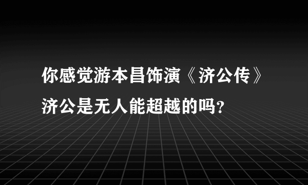 你感觉游本昌饰演《济公传》济公是无人能超越的吗？