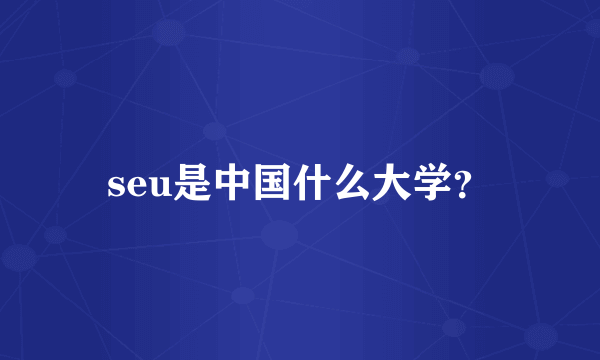 seu是中国什么大学？