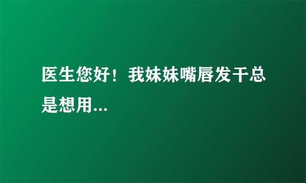 医生您好！我妹妹嘴唇发干总是想用...