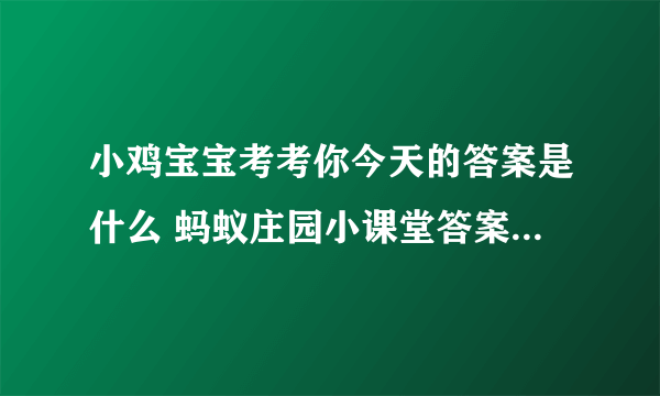 小鸡宝宝考考你今天的答案是什么 蚂蚁庄园小课堂答案汇总2023