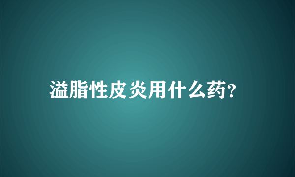 溢脂性皮炎用什么药？