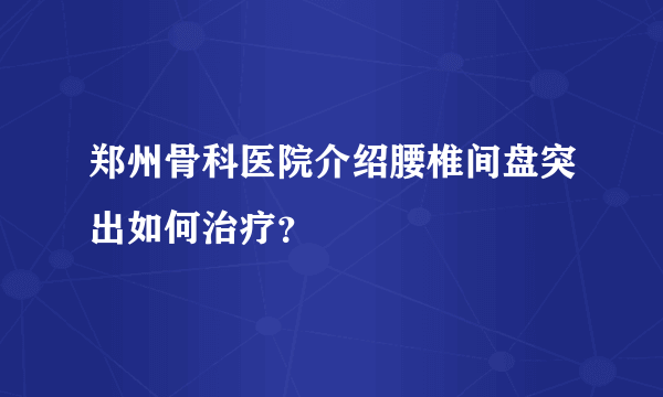 郑州骨科医院介绍腰椎间盘突出如何治疗？