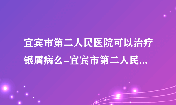 宜宾市第二人民医院可以治疗银屑病么-宜宾市第二人民医院怎么治疗银屑病