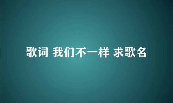 歌词 我们不一样 求歌名