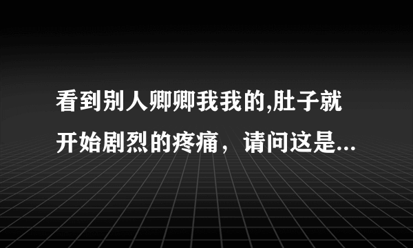 看到别人卿卿我我的,肚子就开始剧烈的疼痛，请问这是为什么？