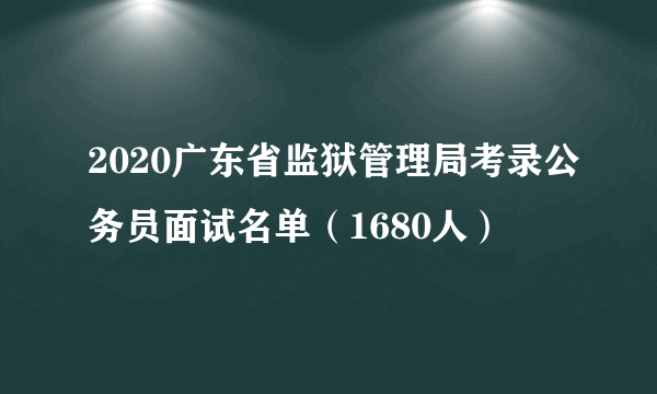 2020广东省监狱管理局考录公务员面试名单（1680人）