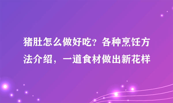 猪肚怎么做好吃？各种烹饪方法介绍，一道食材做出新花样