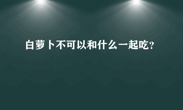 白萝卜不可以和什么一起吃？