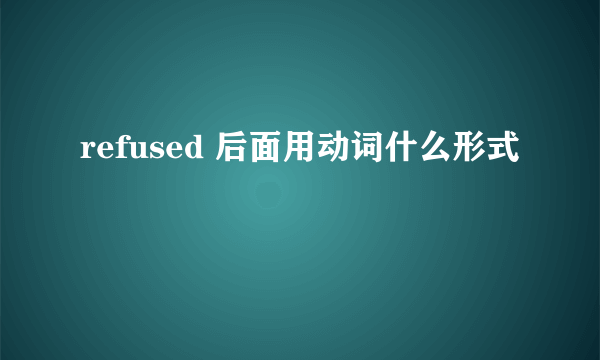 refused 后面用动词什么形式