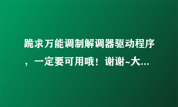 跪求万能调制解调器驱动程序，一定要可用哦！谢谢~大神们帮帮忙