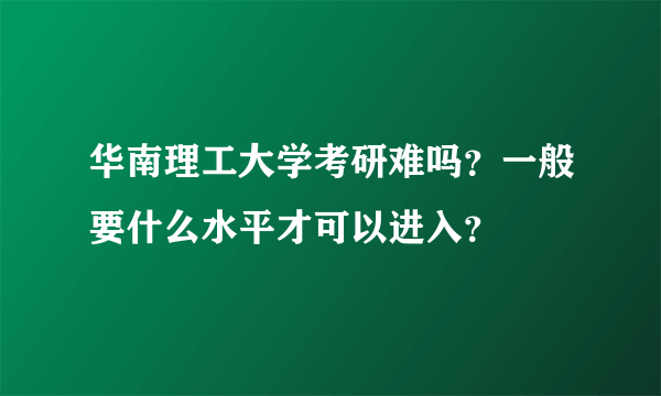 华南理工大学考研难吗？一般要什么水平才可以进入？