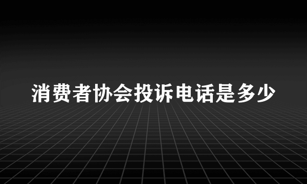 消费者协会投诉电话是多少