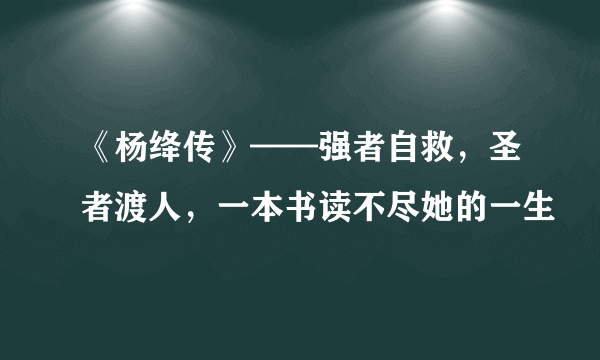 《杨绛传》——强者自救，圣者渡人，一本书读不尽她的一生