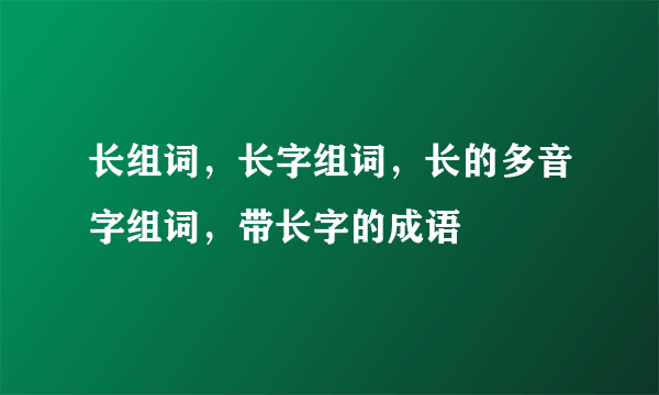 长组词，长字组词，长的多音字组词，带长字的成语