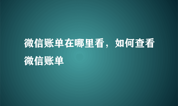 微信账单在哪里看，如何查看微信账单