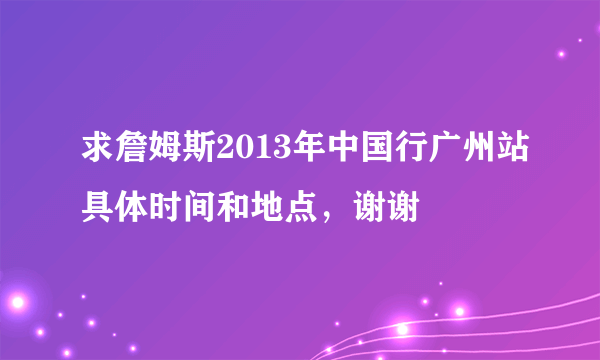 求詹姆斯2013年中国行广州站具体时间和地点，谢谢