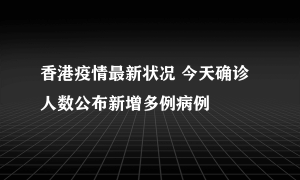 香港疫情最新状况 今天确诊人数公布新增多例病例