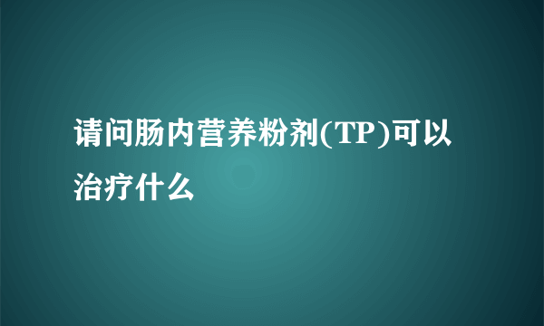 请问肠内营养粉剂(TP)可以治疗什么