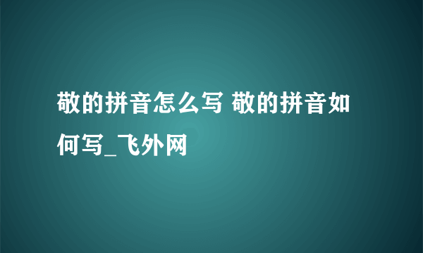 敬的拼音怎么写 敬的拼音如何写_飞外网