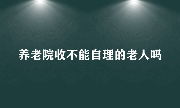 养老院收不能自理的老人吗